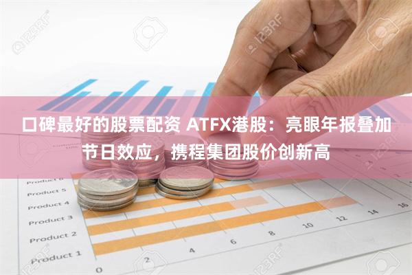 口碑最好的股票配资 ATFX港股：亮眼年报叠加节日效应，携程集团股价创新高