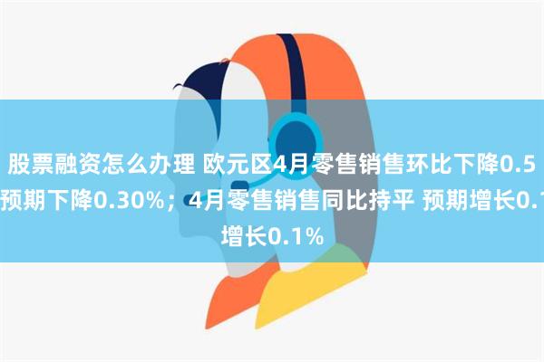 股票融资怎么办理 欧元区4月零售销售环比下降0.5% 预期下降0.30%；4月零售销售同比持平 预期增长0.1%