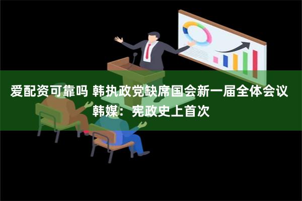 爱配资可靠吗 韩执政党缺席国会新一届全体会议 韩媒：宪政史上首次