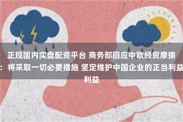 正规国内实盘配资平台 商务部回应中欧经贸摩擦：将采取一切必要措施 坚定维护中国企业的正当利益