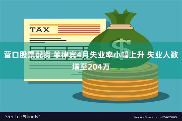 营口股票配资 菲律宾4月失业率小幅上升 失业人数增至204万