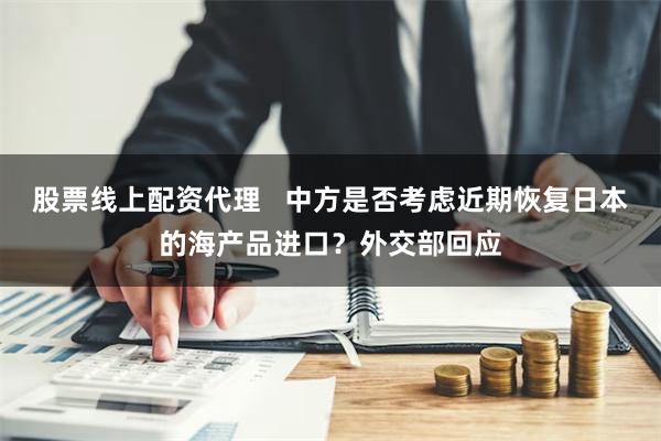 股票线上配资代理   中方是否考虑近期恢复日本的海产品进口？外交部回应