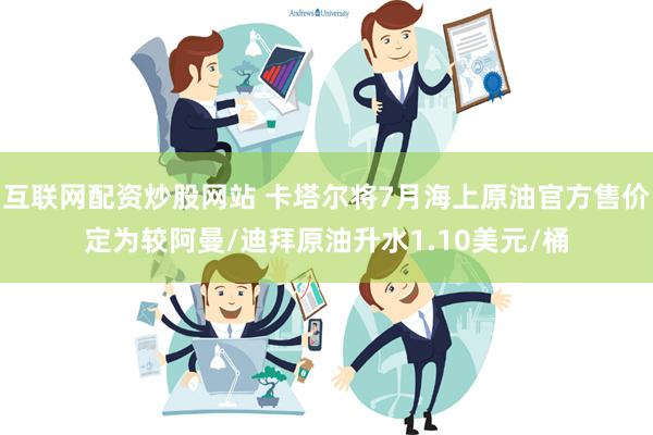 互联网配资炒股网站 卡塔尔将7月海上原油官方售价定为较阿曼/迪拜原油升水1.10美元/桶