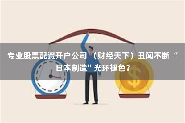 专业股票配资开户公司 （财经天下）丑闻不断 “日本制造”光环褪色？