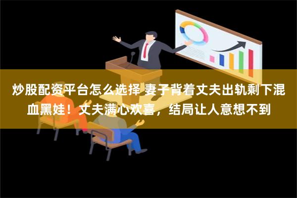 炒股配资平台怎么选择 妻子背着丈夫出轨剩下混血黑娃！丈夫满心欢喜，结局让人意想不到