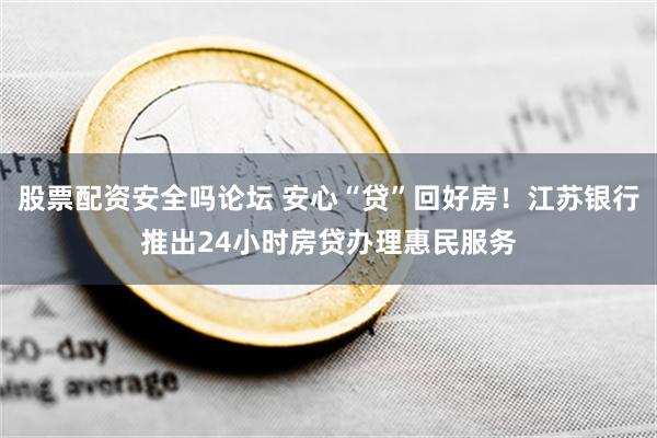 股票配资安全吗论坛 安心“贷”回好房！江苏银行推出24小时房贷办理惠民服务