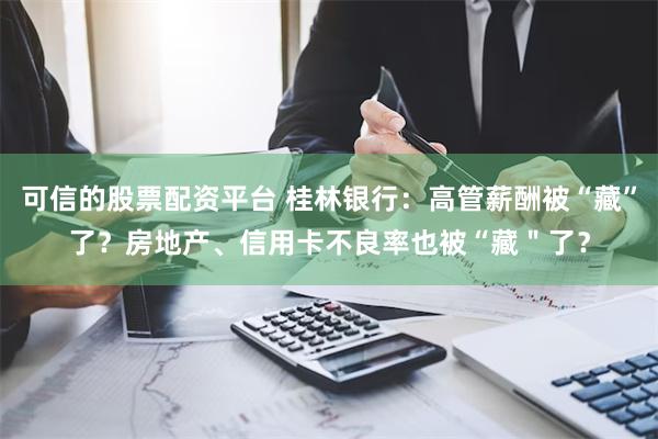 可信的股票配资平台 桂林银行：高管薪酬被“藏”了？房地产、信用卡不良率也被“藏＂了？