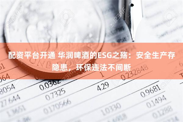 配资平台开通 华润啤酒的ESG之殇：安全生产存隐患，环保违法不间断