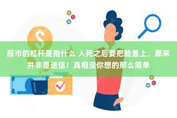 股市的杠杆是指什么 人死之后要把脸盖上，原来并非是迷信！真相没你想的那么简单