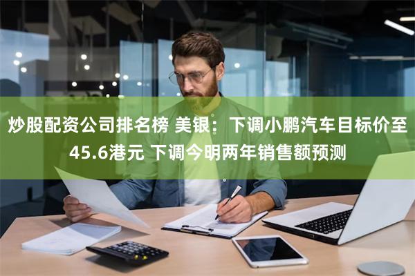 炒股配资公司排名榜 美银：下调小鹏汽车目标价至45.6港元 下调今明两年销售额预测