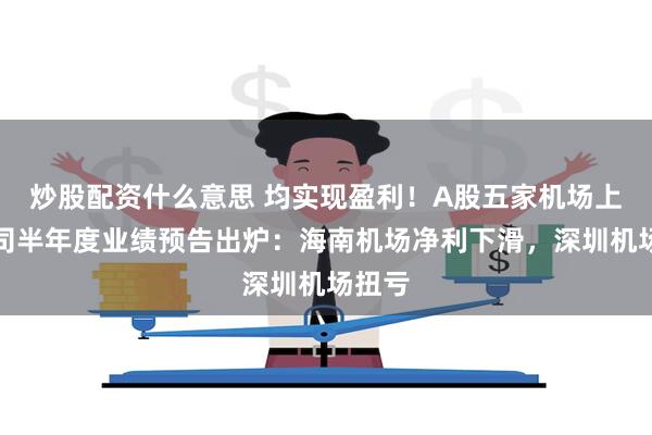 炒股配资什么意思 均实现盈利！A股五家机场上市公司半年度业绩预告出炉：海南机场净利下滑，深圳机场扭亏