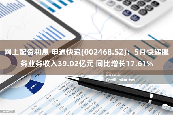 网上配资利息 申通快递(002468.SZ)：5月快递服务业务收入39.02亿元 同比增长17.61%