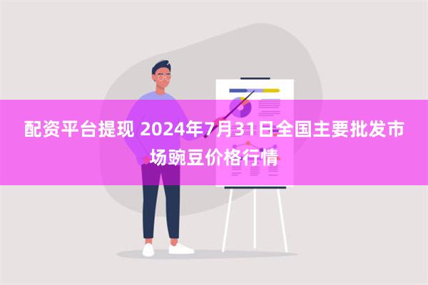 配资平台提现 2024年7月31日全国主要批发市场豌豆价格行情