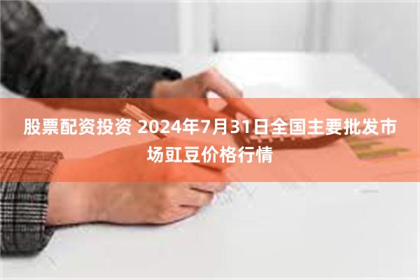 股票配资投资 2024年7月31日全国主要批发市场豇豆价格行情