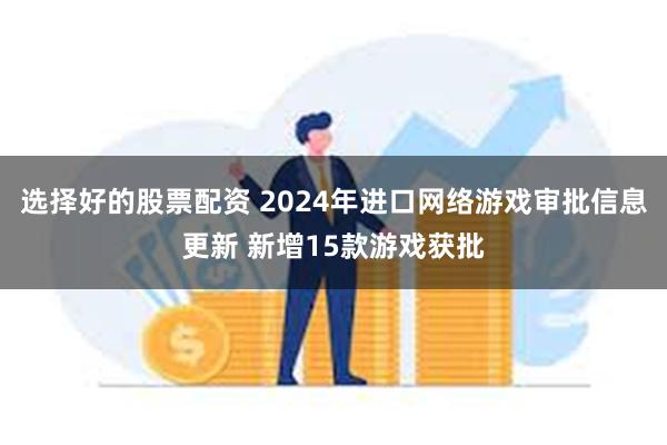 选择好的股票配资 2024年进口网络游戏审批信息更新 新增15款游戏获批