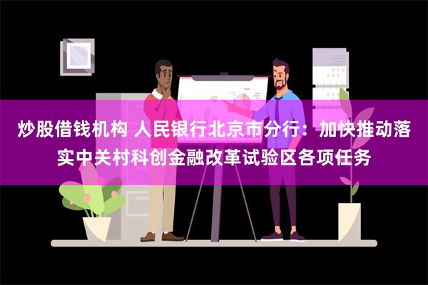 炒股借钱机构 人民银行北京市分行：加快推动落实中关村科创金融改革试验区各项任务