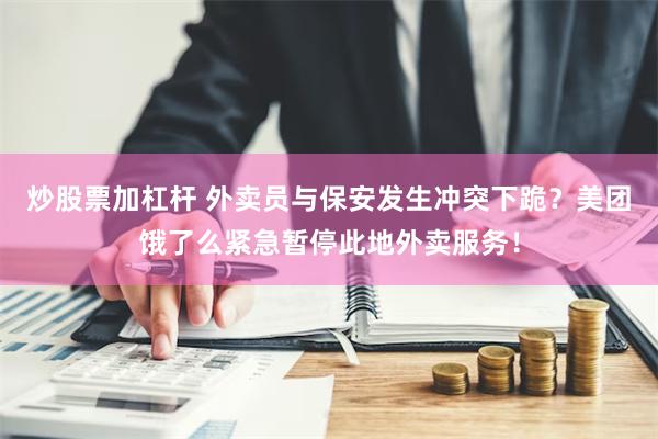 炒股票加杠杆 外卖员与保安发生冲突下跪？美团饿了么紧急暂停此地外卖服务！