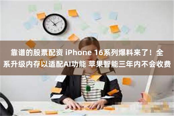 靠谱的股票配资 iPhone 16系列爆料来了！全系升级内存以适配AI功能 苹果智能三年内不会收费