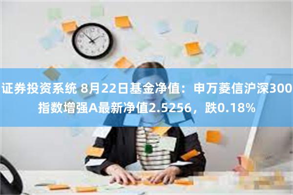 证券投资系统 8月22日基金净值：申万菱信沪深300指数增强A最新净值2.5256，跌0.18%