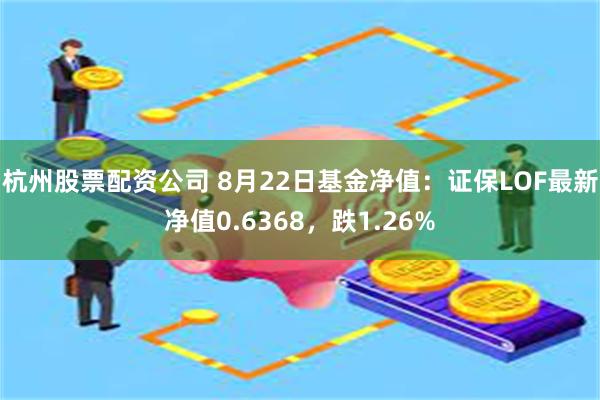 杭州股票配资公司 8月22日基金净值：证保LOF最新净值0.6368，跌1.26%