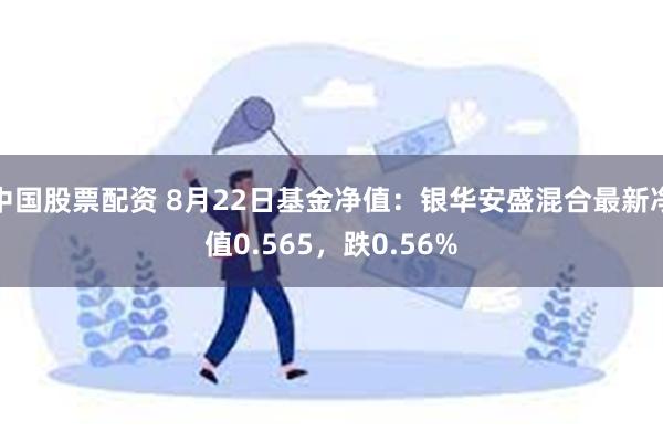 中国股票配资 8月22日基金净值：银华安盛混合最新净值0.565，跌0.56%