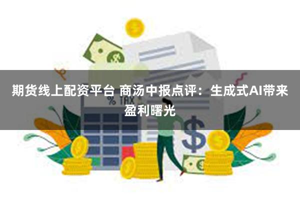 期货线上配资平台 商汤中报点评：生成式AI带来盈利曙光