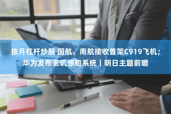 按月杠杆炒股 国航、南航接收首架C919飞机；华为发布玄玑感知系统丨明日主题前瞻