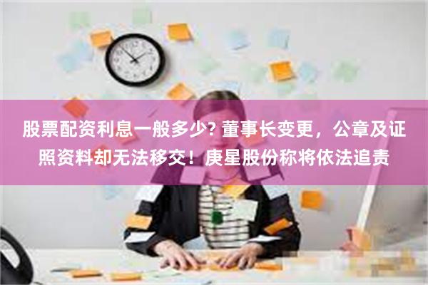 股票配资利息一般多少? 董事长变更，公章及证照资料却无法移交！庚星股份称将依法追责