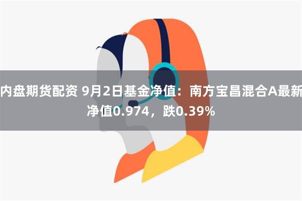 内盘期货配资 9月2日基金净值：南方宝昌混合A最新净值0.974，跌0.39%