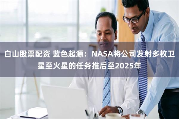 白山股票配资 蓝色起源：NASA将公司发射多枚卫星至火星的任务推后至2025年