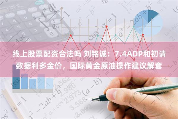 线上股票配资合法吗 刘铭诚：7.4ADP和初请数据利多金价，国际黄金原油操作建议解套