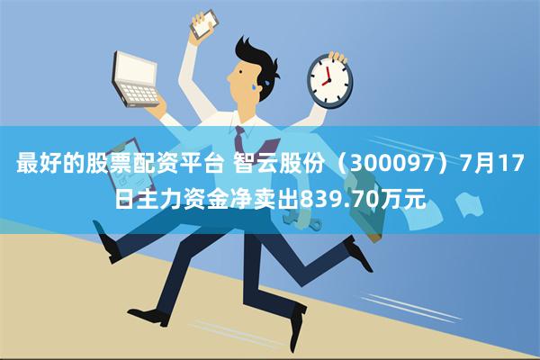 最好的股票配资平台 智云股份（300097）7月17日主力资金净卖出839.70万元