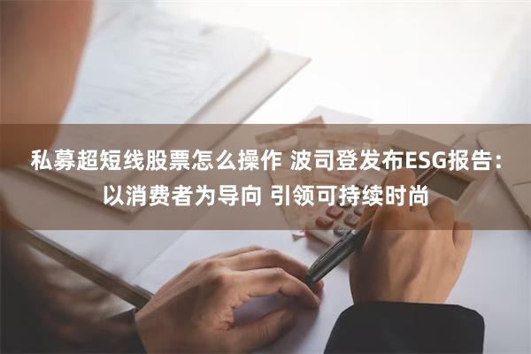 私募超短线股票怎么操作 波司登发布ESG报告：以消费者为导向 引领可持续时尚