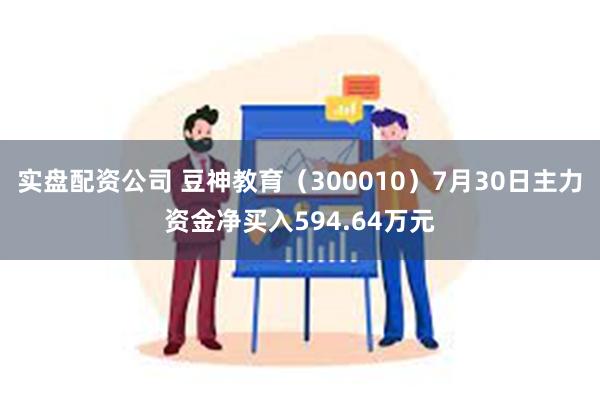 实盘配资公司 豆神教育（300010）7月30日主力资金净买入594.64万元