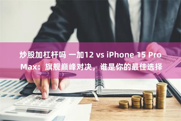 炒股加杠杆吗 一加12 vs iPhone 15 Pro Max：旗舰巅峰对决，谁是你的最佳选择