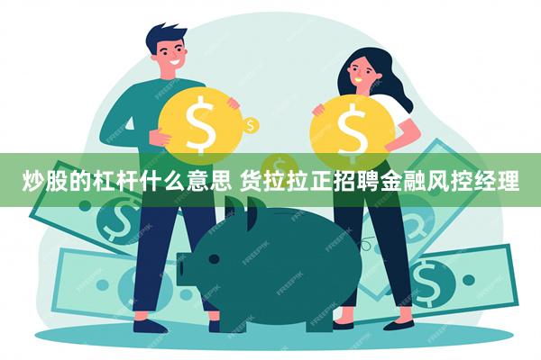 炒股的杠杆什么意思 货拉拉正招聘金融风控经理