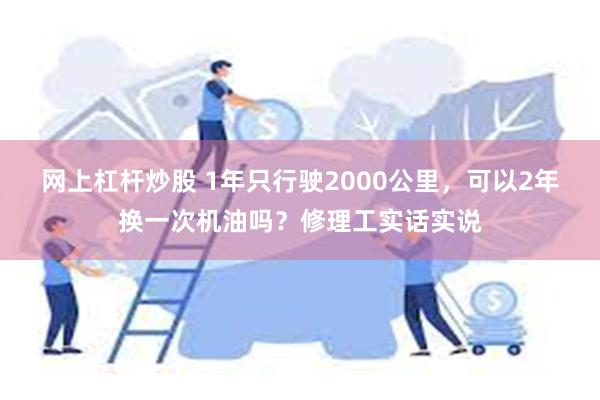 网上杠杆炒股 1年只行驶2000公里，可以2年换一次机油吗？修理工实话实说