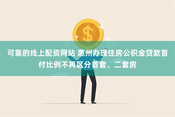 可靠的线上配资网站 惠州办理住房公积金贷款首付比例不再区分首套、二套房