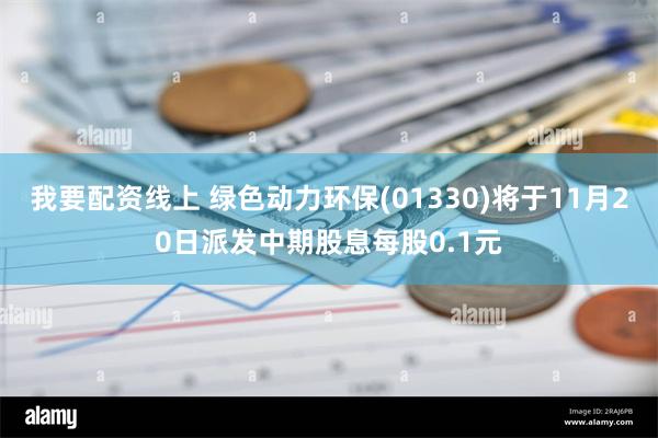 我要配资线上 绿色动力环保(01330)将于11月20日派发中期股息每股0.1元