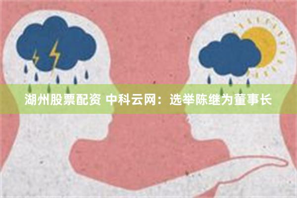 湖州股票配资 中科云网：选举陈继为董事长