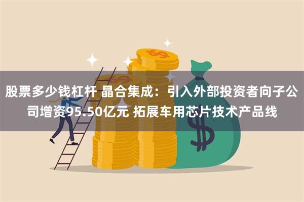 股票多少钱杠杆 晶合集成：引入外部投资者向子公司增资95.50亿元 拓展车用芯片技术产品线