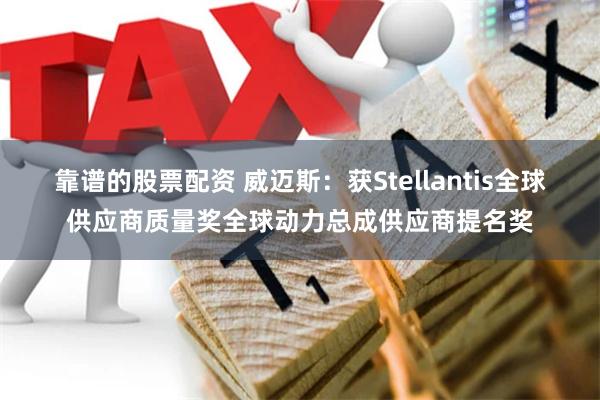 靠谱的股票配资 威迈斯：获Stellantis全球供应商质量奖全球动力总成供应商提名奖