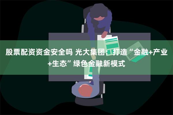 股票配资资金安全吗 光大集团：打造“金融+产业+生态”绿色金融新模式