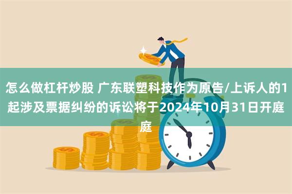 怎么做杠杆炒股 广东联塑科技作为原告/上诉人的1起涉及票据纠纷的诉讼将于2024年10月31日开庭