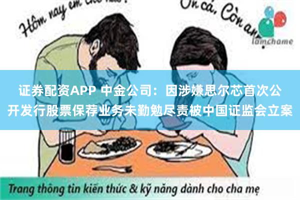 证券配资APP 中金公司：因涉嫌思尔芯首次公开发行股票保荐业务未勤勉尽责被中国证监会立案