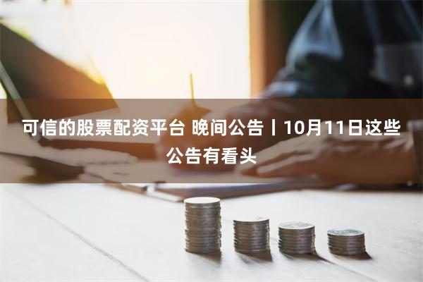 可信的股票配资平台 晚间公告丨10月11日这些公告有看头