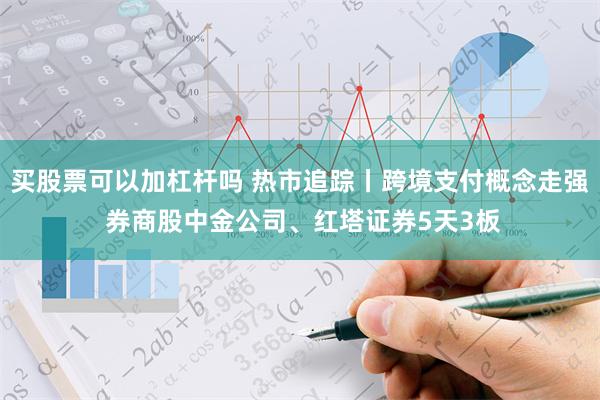 买股票可以加杠杆吗 热市追踪丨跨境支付概念走强 券商股中金公司、红塔证券5天3板