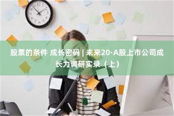 股票的条件 成长密码 | 未来20·A股上市公司成长力调研实录（上）