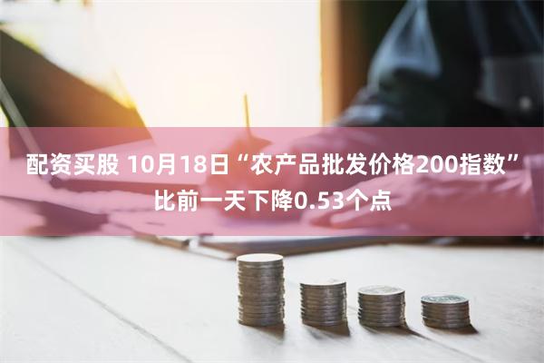 配资买股 10月18日“农产品批发价格200指数”比前一天下降0.53个点