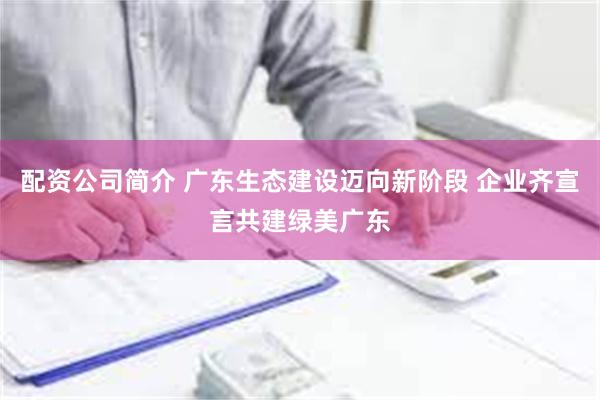 配资公司简介 广东生态建设迈向新阶段 企业齐宣言共建绿美广东